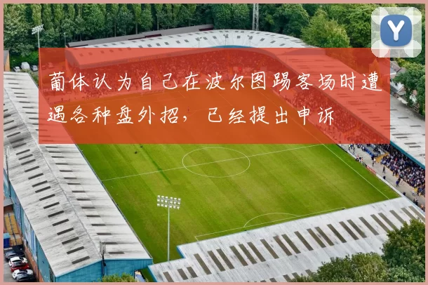 葡体认为自己在波尔图踢客场时遭遇各种盘外招，已经提出申诉