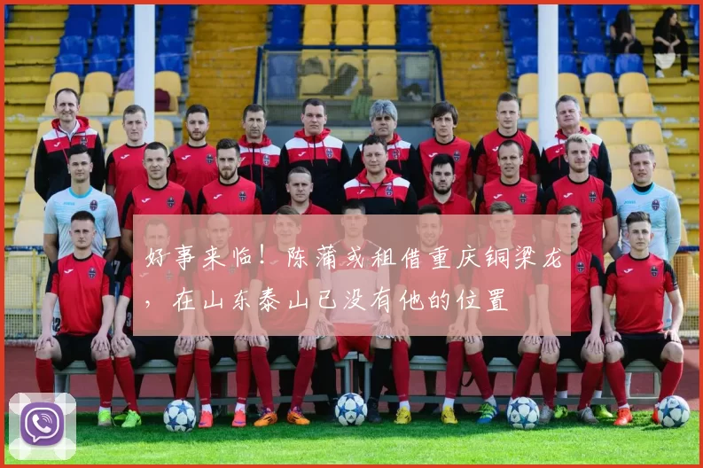 好事来临！陈蒲或租借重庆铜梁龙，在山东泰山已没有他的位置