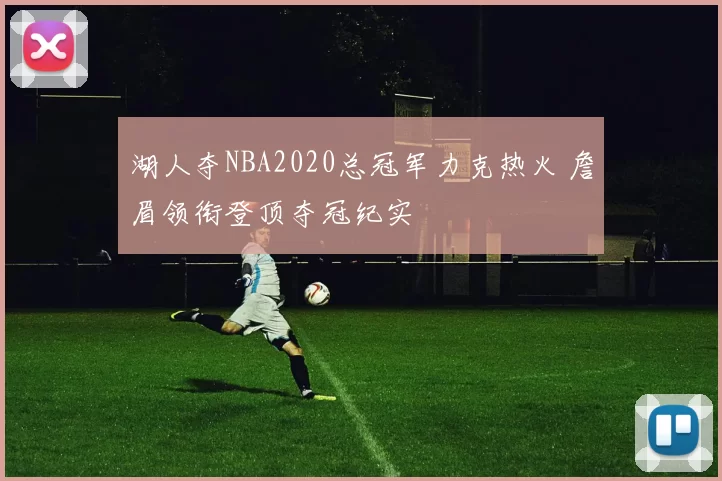 湖人夺NBA2020总冠军力克热火 詹眉领衔登顶夺冠纪实