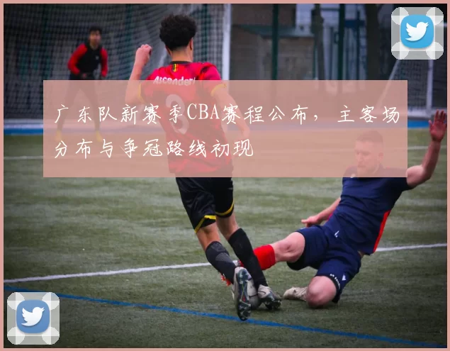 广东队新赛季CBA赛程公布，主客场分布与争冠路线初现