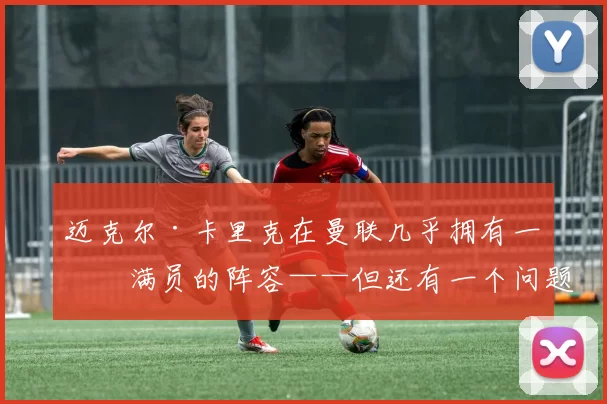 迈克尔·卡里克在曼联几乎拥有一支满员的阵容——但还有一个问题