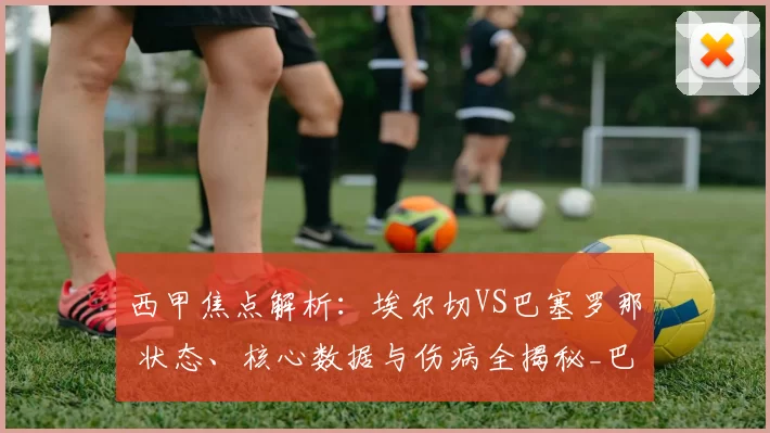 西甲焦点解析：埃尔切VS巴塞罗那 状态、核心数据与伤病全揭秘_巴萨_方案_欧冠