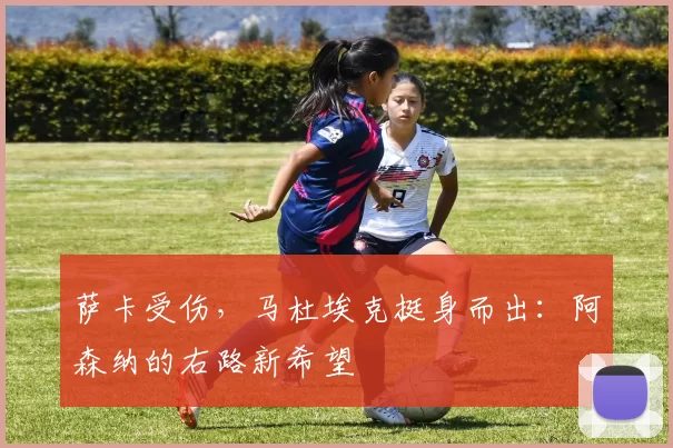 萨卡受伤，马杜埃克挺身而出：阿森纳的右路新希望