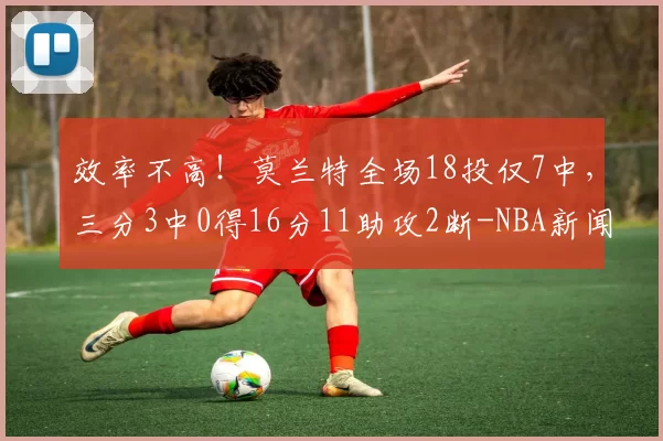 效率不高！莫兰特全场18投仅7中，三分3中0得16分11助攻2断-NBA新闻
