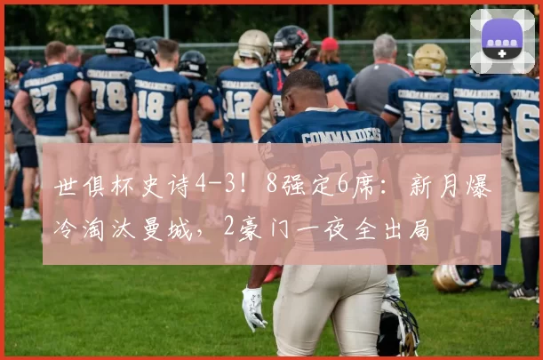 世俱杯史诗4-3!8强定6席:新月爆冷淘汰曼城,2豪门一夜全出局