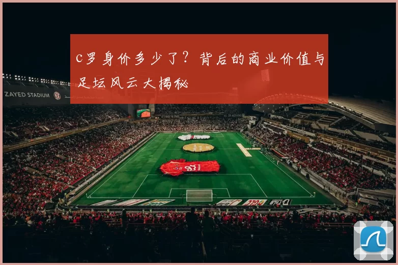 c罗身价多少了？背后的商业价值与足坛风云大揭秘