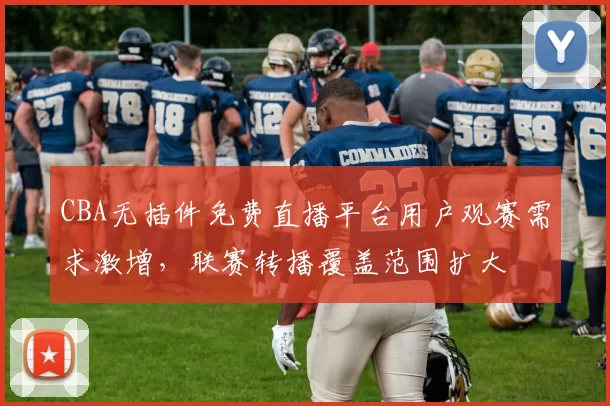 CBA无插件免费直播平台用户观赛需求激增,联赛转播覆盖范围扩大