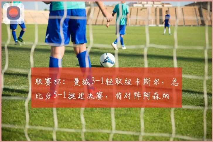 联赛杯：曼城3-1轻取纽卡斯尔，总比分5-1挺进决赛，将对阵阿森纳