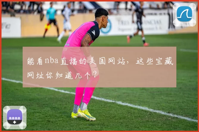 能看nba直播的美国网站，这些宝藏网址你知道几个？