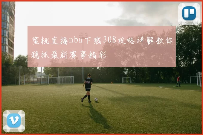蜜桃直播nba下载308攻略详解教你稳抓最新赛事精彩