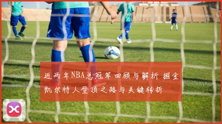 近两年NBA总冠军回顾与解析 掘金凯尔特人登顶之路与关键转折
