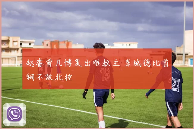 赵睿曾凡博复出难救主 京城德比首钢不敌北控