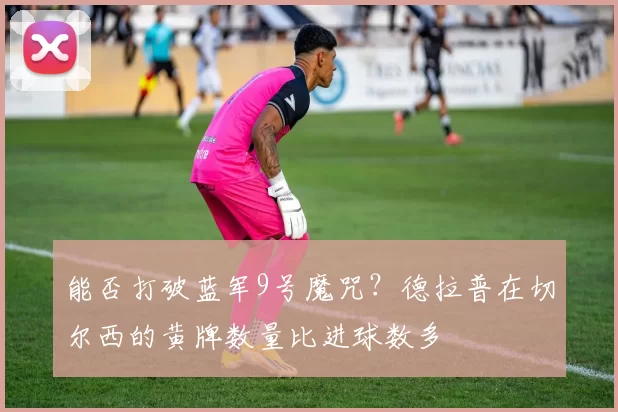 能否打破蓝军9号魔咒？德拉普在切尔西的黄牌数量比进球数多
