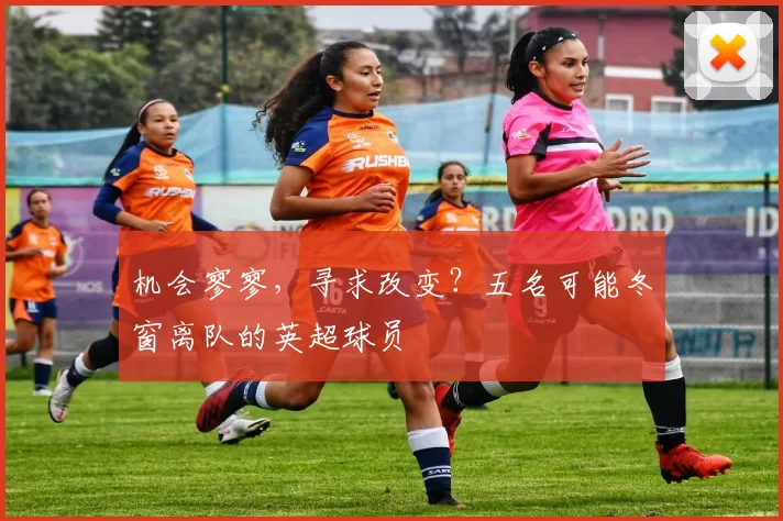 机会寥寥，寻求改变？五名可能冬窗离队的英超球员