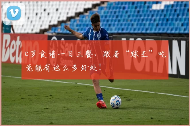 c罗食谱一日三餐，跟着“球王”吃竟能有这么多好处！