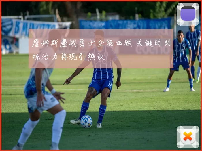 詹姆斯鏖战勇士全场回顾 关键时刻统治力再现引热议