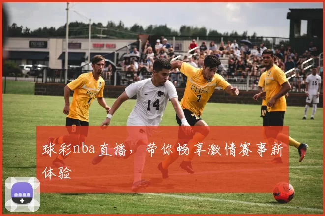 球彩nba直播，带你畅享激情赛事新体验