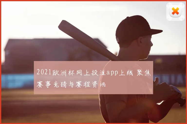 2021欧洲杯网上投注app上线 聚焦赛事竞猜与赛程资讯