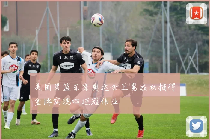 美国男篮东京奥运会卫冕成功摘得金牌实现四连冠伟业