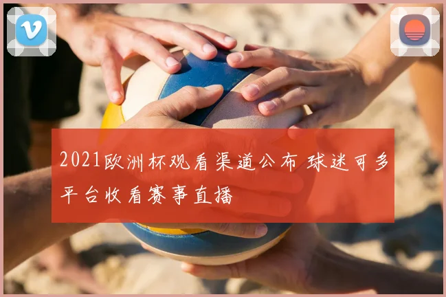 2021欧洲杯观看渠道公布 球迷可多平台收看赛事直播