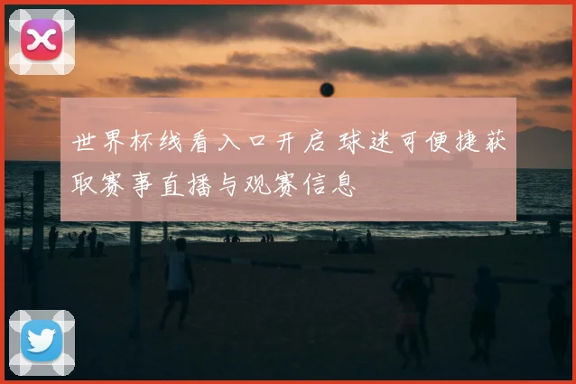 世界杯线看入口开启 球迷可便捷获取赛事直播与观赛信息