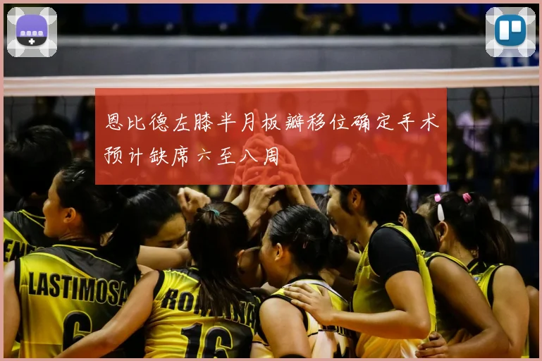 恩比德左膝半月板瓣移位确定手术预计缺席六至八周