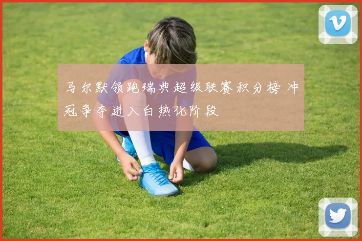 马尔默领跑瑞典超级联赛积分榜 冲冠争夺进入白热化阶段