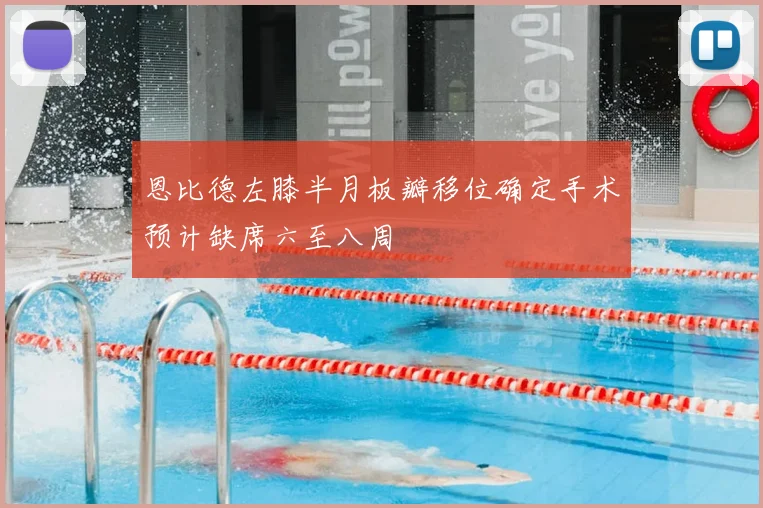 恩比德左膝半月板瓣移位确定手术预计缺席六至八周
