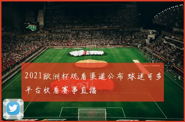 2021欧洲杯观看渠道公布 球迷可多平台收看赛事直播