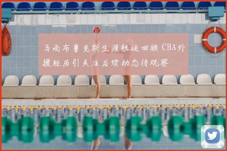 马尚布鲁克斯生涯轨迹回顾 CBA外援经历引关注后续动态待观察