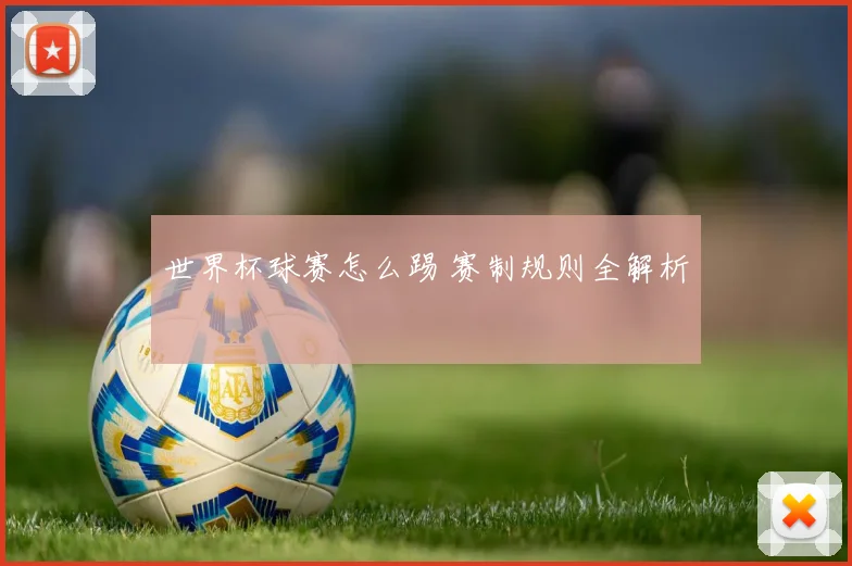 世界杯球赛怎么踢 赛制规则全解析