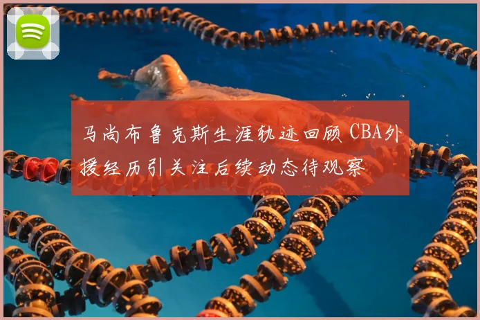 马尚布鲁克斯生涯轨迹回顾 CBA外援经历引关注后续动态待观察