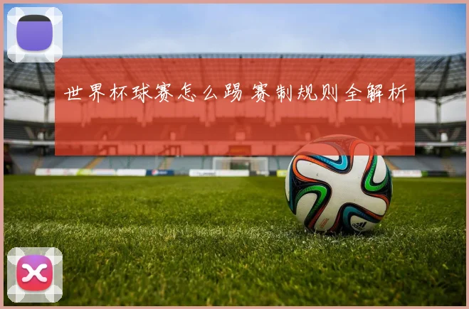 世界杯球赛怎么踢 赛制规则全解析