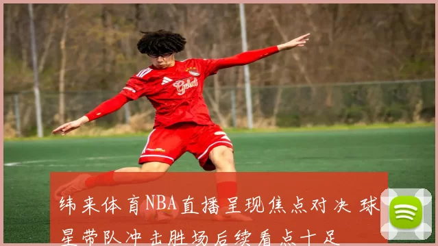 纬来体育NBA直播呈现焦点对决 球星带队冲击胜场后续看点十足