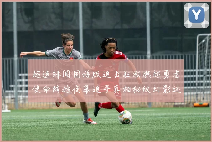 超速绯闻国语版追击狂潮燃起勇者使命跨越夜幕追寻真相秘纹幻影迹