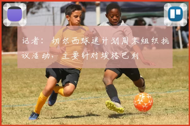 记者：切尔西球迷计划周末组织抗议活动，主要针对埃格巴利