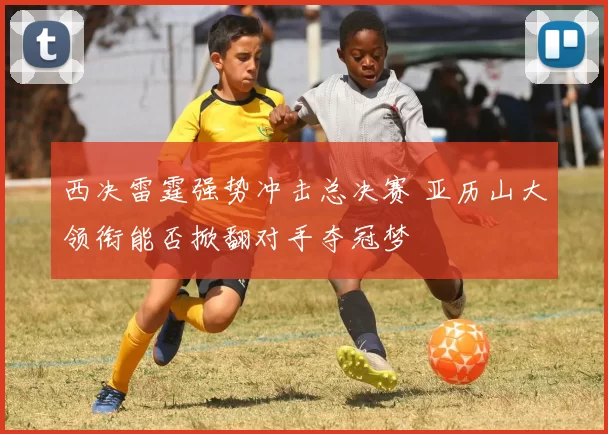 西决雷霆强势冲击总决赛 亚历山大领衔能否掀翻对手夺冠梦