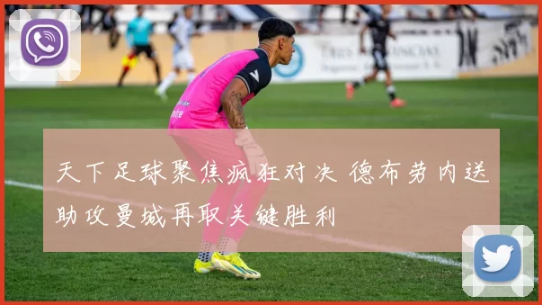 天下足球聚焦疯狂对决 德布劳内送助攻曼城再取关键胜利