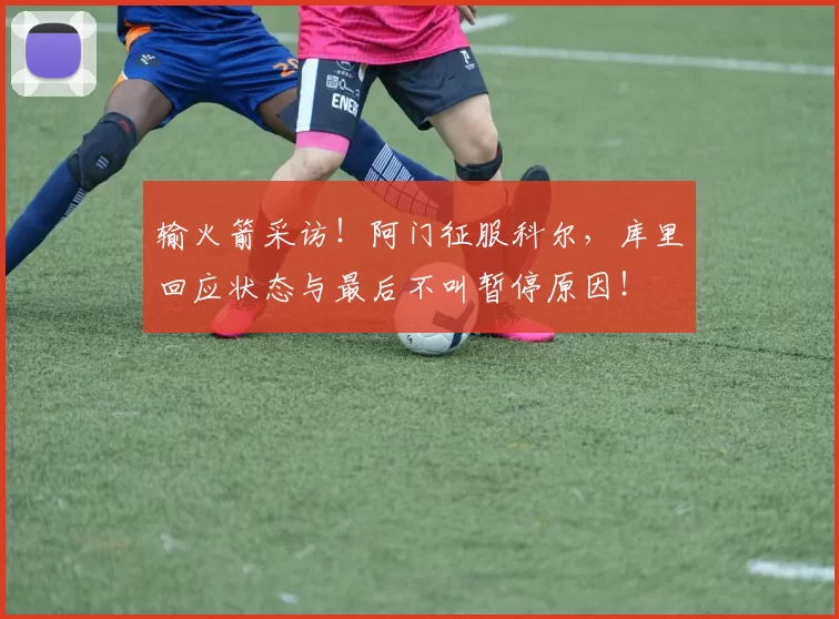 输火箭采访！阿门征服科尔，库里回应状态与最后不叫暂停原因！