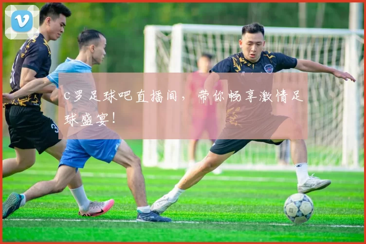 c罗足球吧直播间，带你畅享激情足球盛宴！