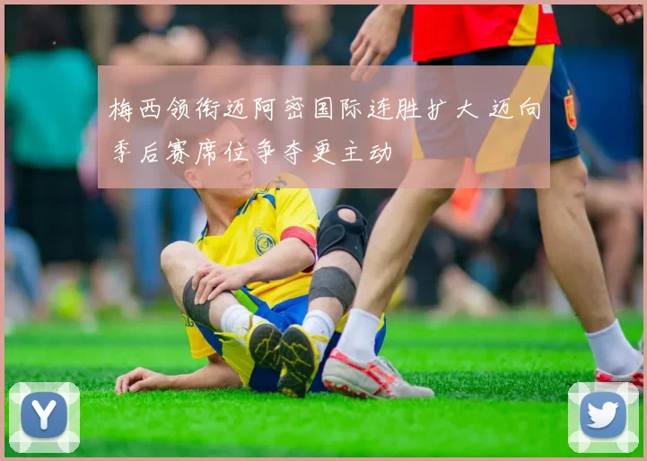 梅西领衔迈阿密国际连胜扩大 迈向季后赛席位争夺更主动