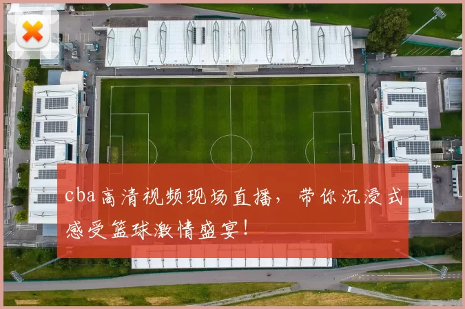 cba高清视频现场直播,带你沉浸式感受篮球激情盛宴!