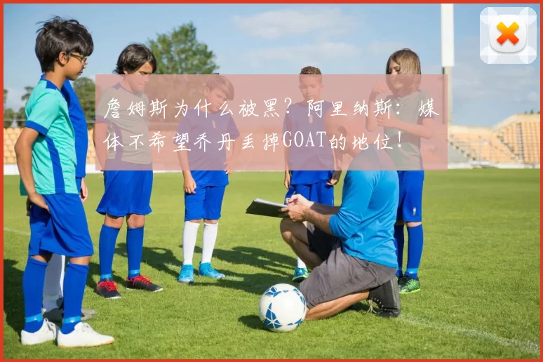 詹姆斯为什么被黑？阿里纳斯：媒体不希望乔丹丢掉GOAT的地位！