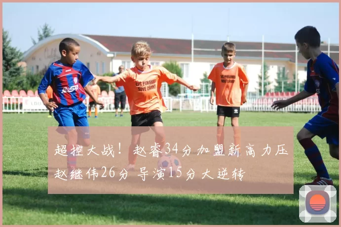 超控大战！赵睿34分加盟新高力压赵继伟26分 导演15分大逆转