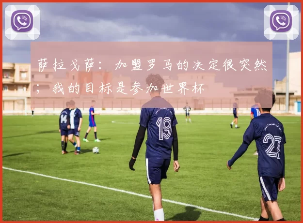 萨拉戈萨：加盟罗马的决定很突然；我的目标是参加世界杯