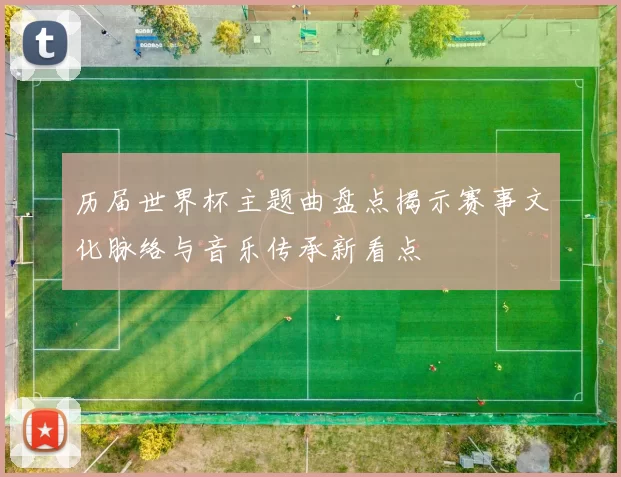 历届世界杯主题曲盘点揭示赛事文化脉络与音乐传承新看点