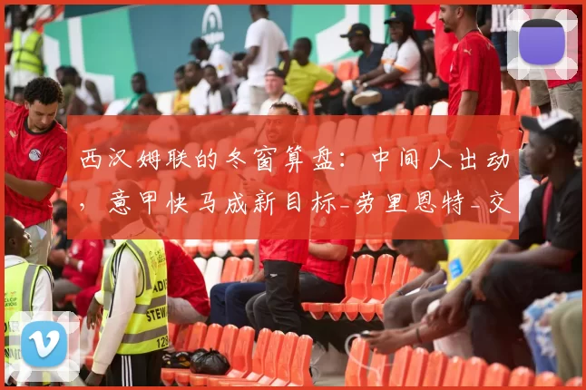 西汉姆联的冬窗算盘：中间人出动，意甲快马成新目标_劳里恩特_交易_球员