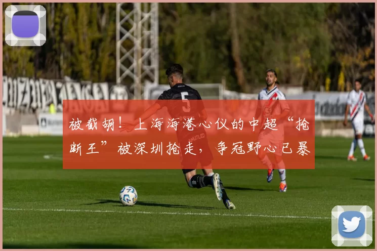 被截胡！上海海港心仪的中超“抢断王”被深圳抢走，争冠野心已暴露