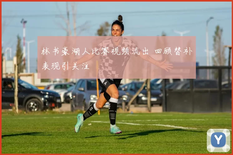 林书豪湖人比赛视频流出 回顾替补表现引关注