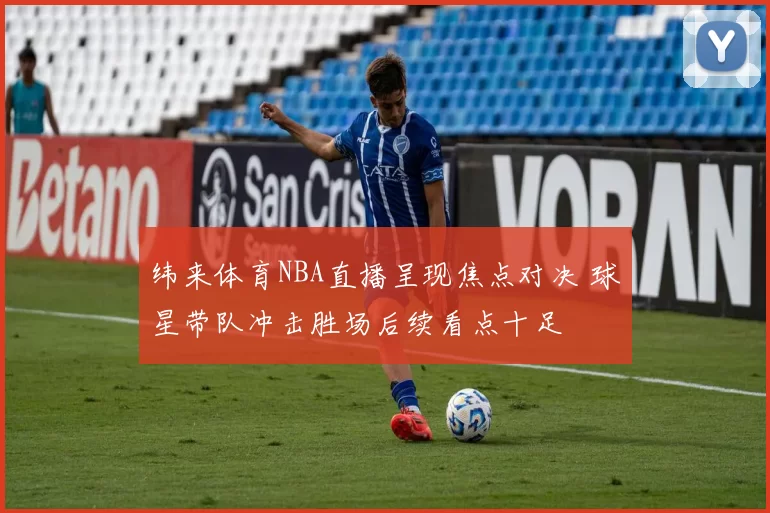 纬来体育NBA直播呈现焦点对决 球星带队冲击胜场后续看点十足